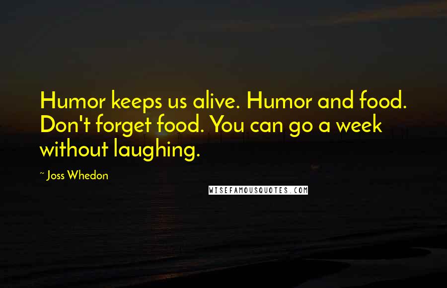 Joss Whedon Quotes: Humor keeps us alive. Humor and food. Don't forget food. You can go a week without laughing.