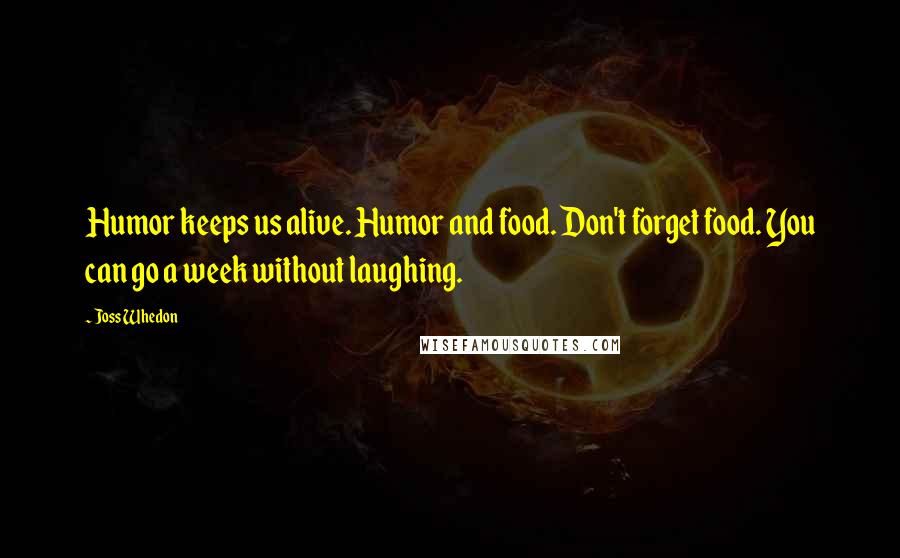 Joss Whedon Quotes: Humor keeps us alive. Humor and food. Don't forget food. You can go a week without laughing.