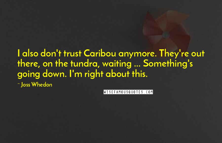 Joss Whedon Quotes: I also don't trust Caribou anymore. They're out there, on the tundra, waiting ... Something's going down. I'm right about this.