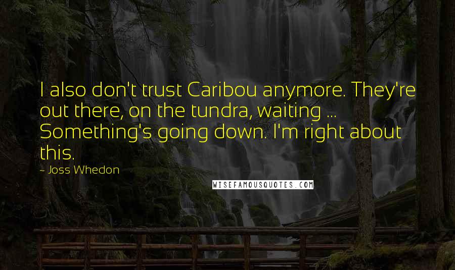 Joss Whedon Quotes: I also don't trust Caribou anymore. They're out there, on the tundra, waiting ... Something's going down. I'm right about this.