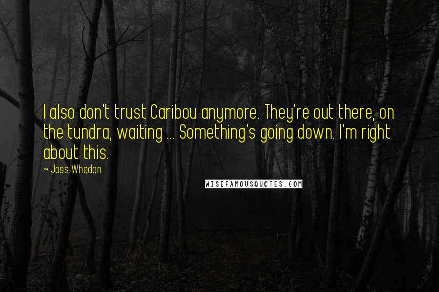 Joss Whedon Quotes: I also don't trust Caribou anymore. They're out there, on the tundra, waiting ... Something's going down. I'm right about this.