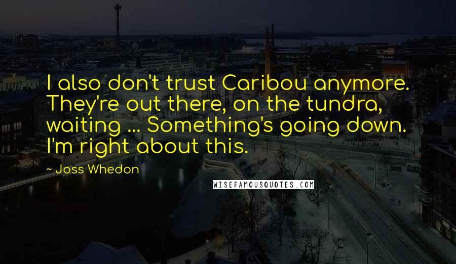 Joss Whedon Quotes: I also don't trust Caribou anymore. They're out there, on the tundra, waiting ... Something's going down. I'm right about this.