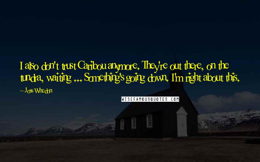 Joss Whedon Quotes: I also don't trust Caribou anymore. They're out there, on the tundra, waiting ... Something's going down. I'm right about this.