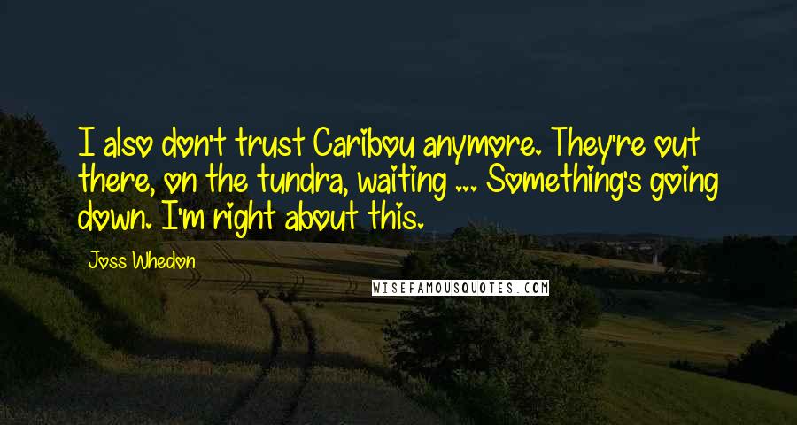 Joss Whedon Quotes: I also don't trust Caribou anymore. They're out there, on the tundra, waiting ... Something's going down. I'm right about this.