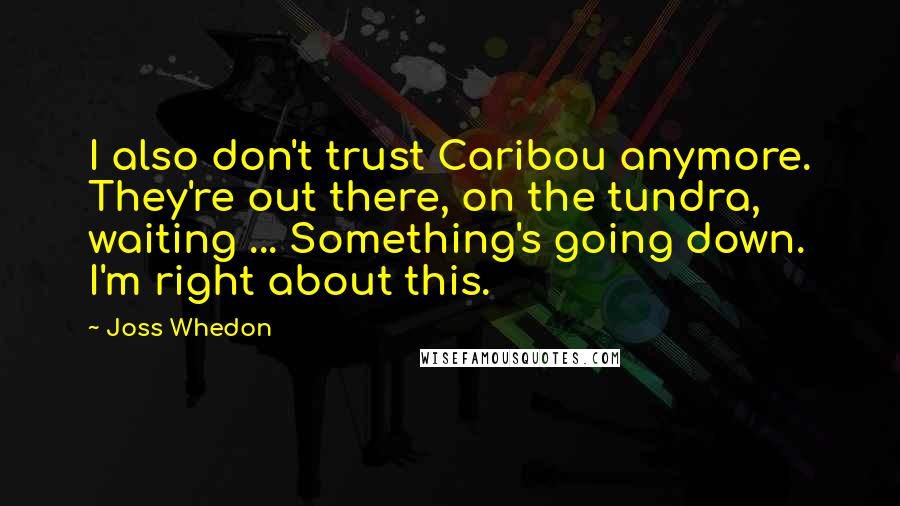 Joss Whedon Quotes: I also don't trust Caribou anymore. They're out there, on the tundra, waiting ... Something's going down. I'm right about this.