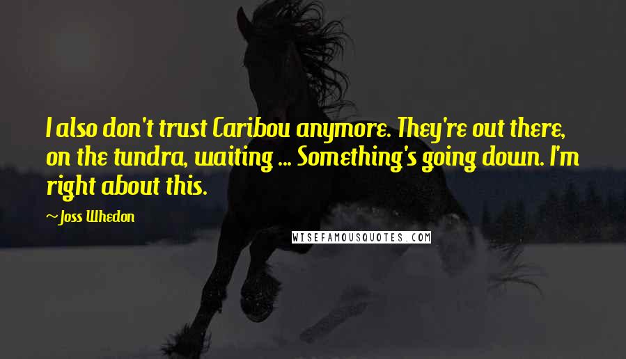 Joss Whedon Quotes: I also don't trust Caribou anymore. They're out there, on the tundra, waiting ... Something's going down. I'm right about this.