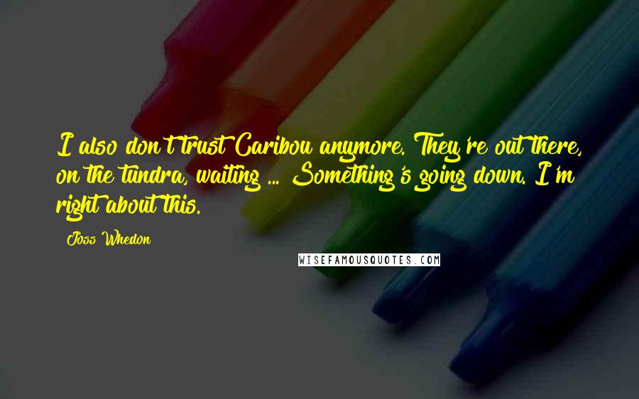 Joss Whedon Quotes: I also don't trust Caribou anymore. They're out there, on the tundra, waiting ... Something's going down. I'm right about this.