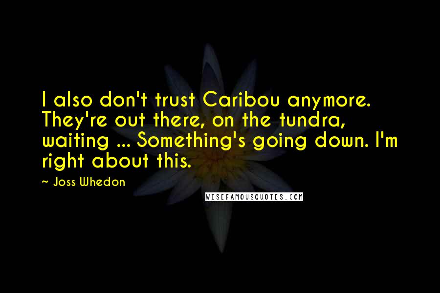 Joss Whedon Quotes: I also don't trust Caribou anymore. They're out there, on the tundra, waiting ... Something's going down. I'm right about this.