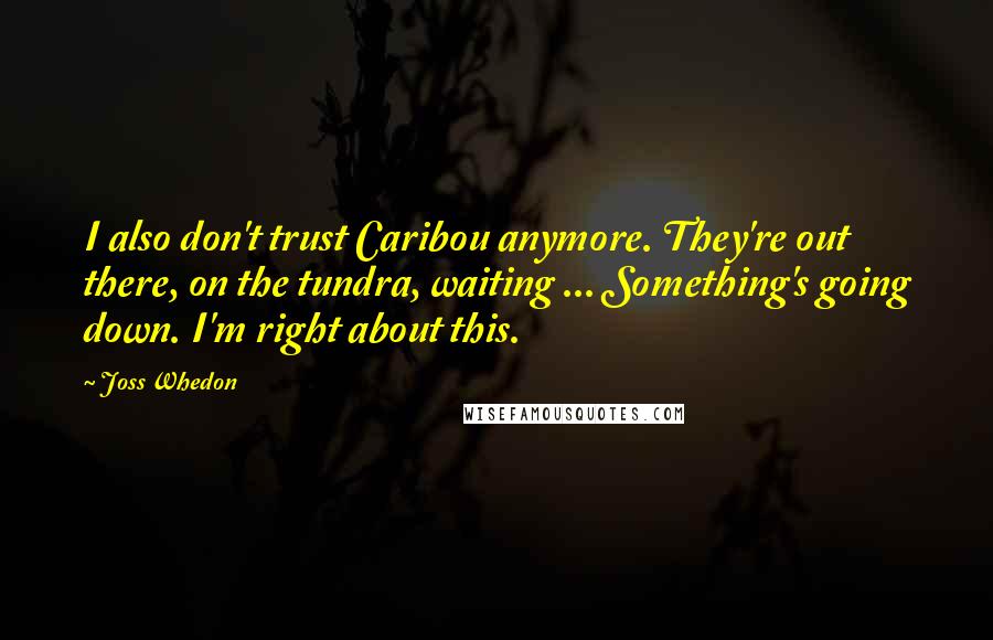 Joss Whedon Quotes: I also don't trust Caribou anymore. They're out there, on the tundra, waiting ... Something's going down. I'm right about this.