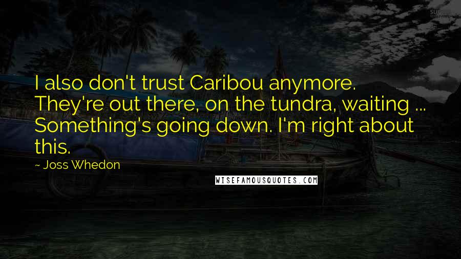 Joss Whedon Quotes: I also don't trust Caribou anymore. They're out there, on the tundra, waiting ... Something's going down. I'm right about this.