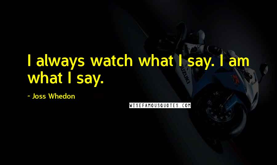 Joss Whedon Quotes: I always watch what I say. I am what I say.