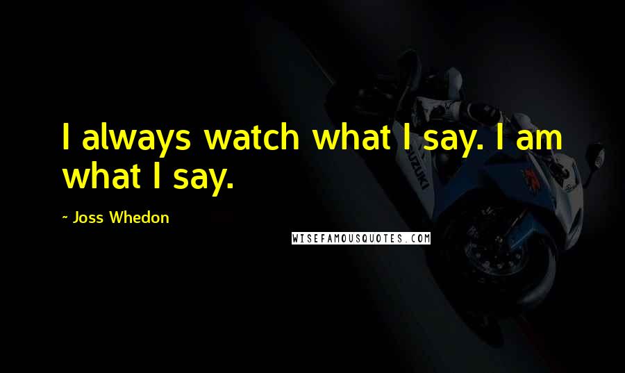 Joss Whedon Quotes: I always watch what I say. I am what I say.