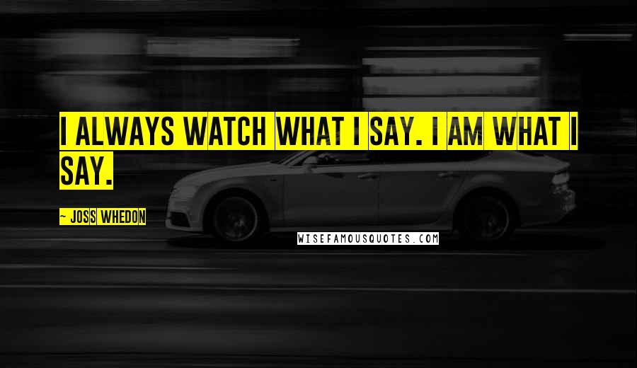 Joss Whedon Quotes: I always watch what I say. I am what I say.