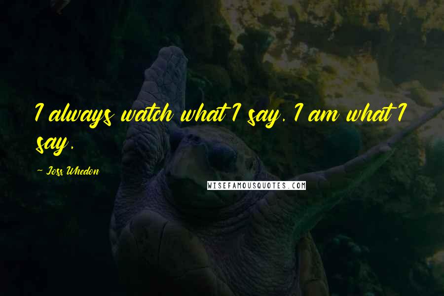 Joss Whedon Quotes: I always watch what I say. I am what I say.