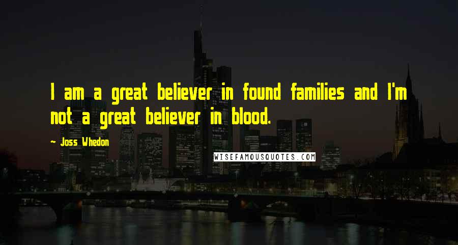 Joss Whedon Quotes: I am a great believer in found families and I'm not a great believer in blood.