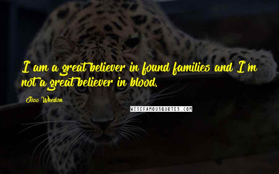 Joss Whedon Quotes: I am a great believer in found families and I'm not a great believer in blood.