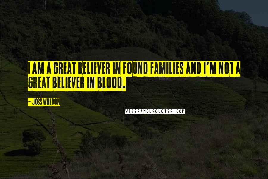 Joss Whedon Quotes: I am a great believer in found families and I'm not a great believer in blood.