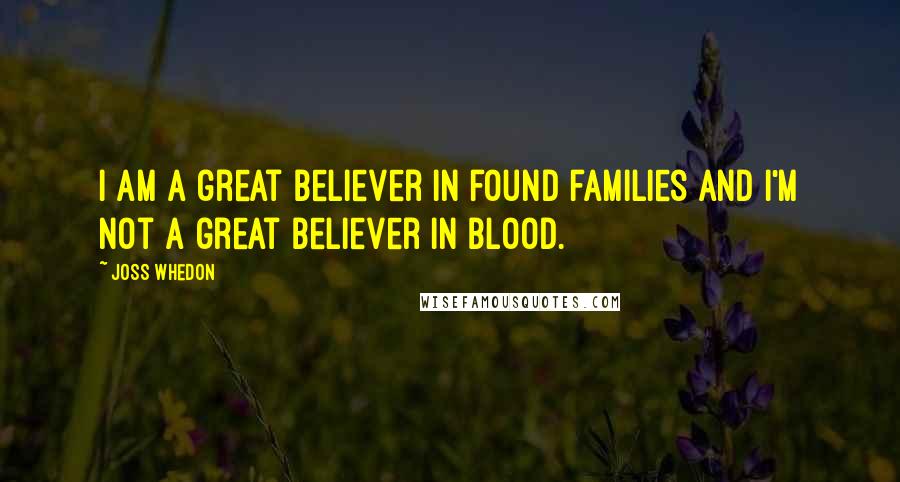 Joss Whedon Quotes: I am a great believer in found families and I'm not a great believer in blood.