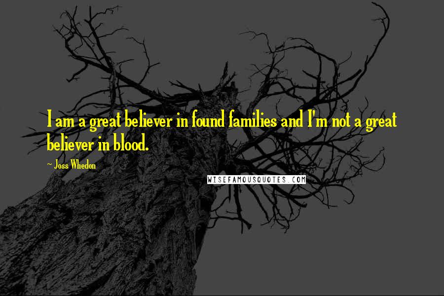 Joss Whedon Quotes: I am a great believer in found families and I'm not a great believer in blood.