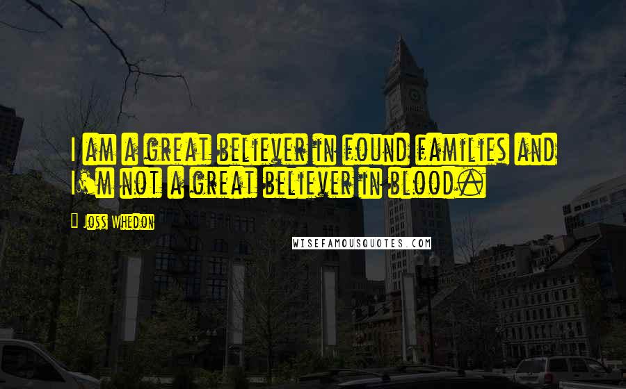 Joss Whedon Quotes: I am a great believer in found families and I'm not a great believer in blood.