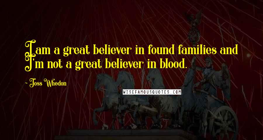 Joss Whedon Quotes: I am a great believer in found families and I'm not a great believer in blood.
