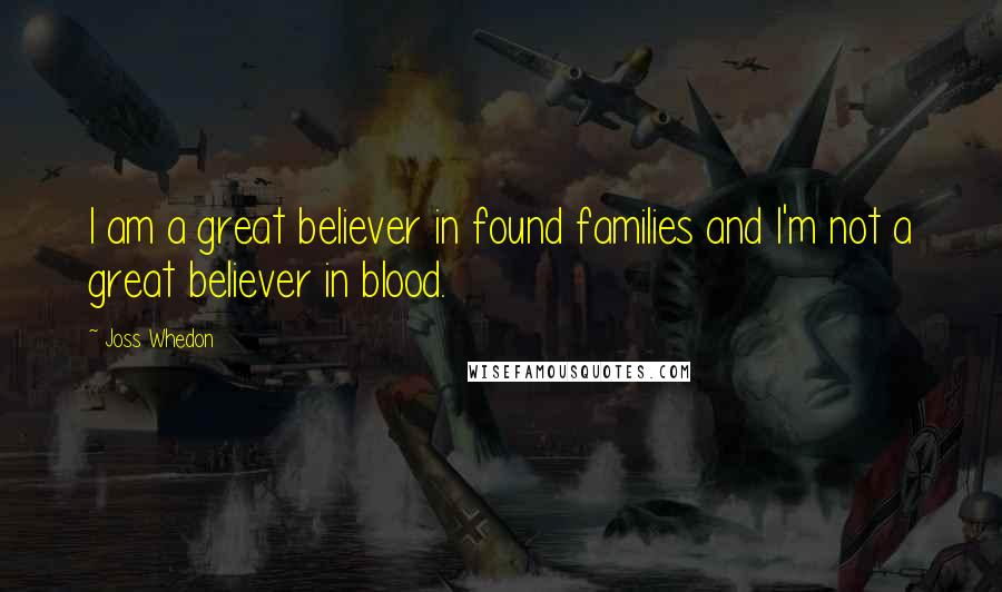 Joss Whedon Quotes: I am a great believer in found families and I'm not a great believer in blood.