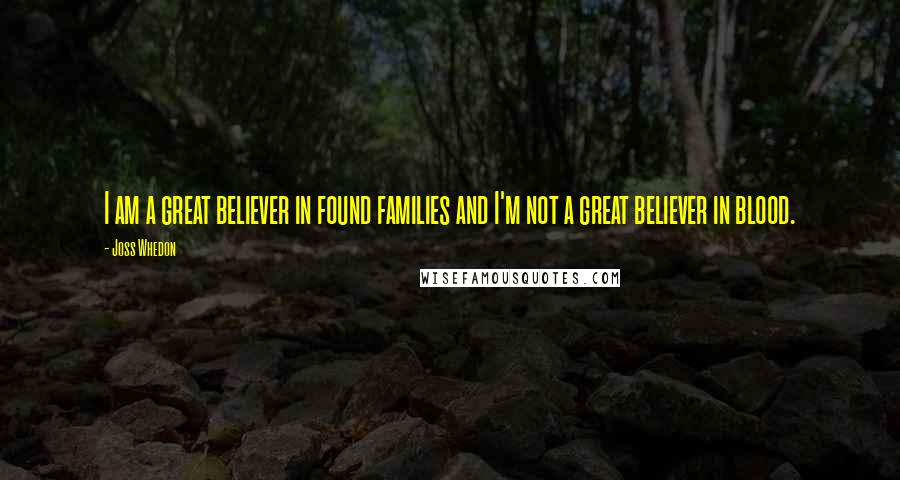 Joss Whedon Quotes: I am a great believer in found families and I'm not a great believer in blood.