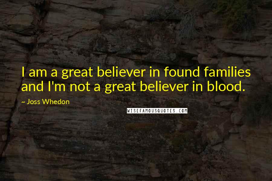 Joss Whedon Quotes: I am a great believer in found families and I'm not a great believer in blood.