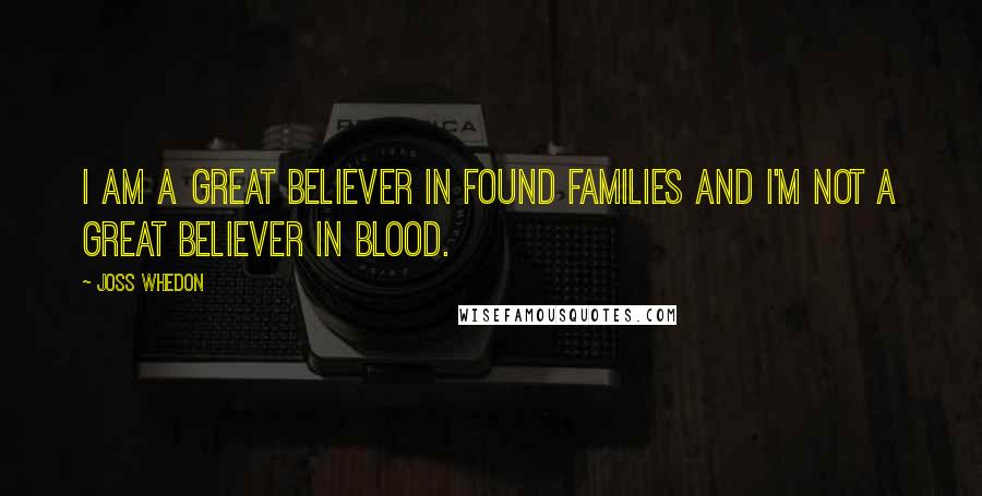 Joss Whedon Quotes: I am a great believer in found families and I'm not a great believer in blood.