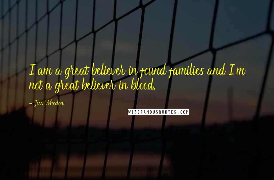 Joss Whedon Quotes: I am a great believer in found families and I'm not a great believer in blood.