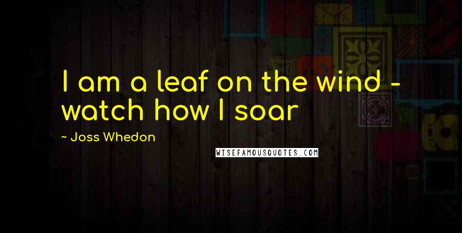 Joss Whedon Quotes: I am a leaf on the wind - watch how I soar