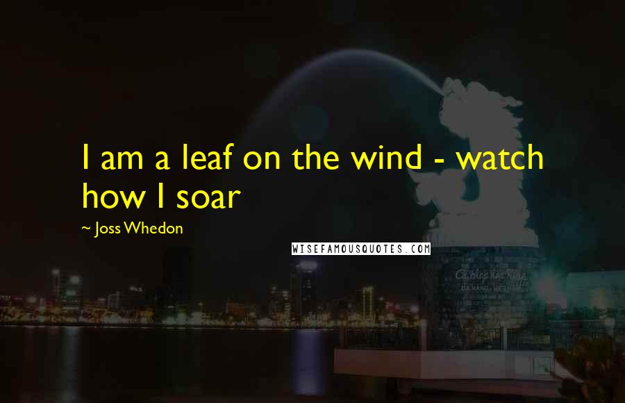 Joss Whedon Quotes: I am a leaf on the wind - watch how I soar
