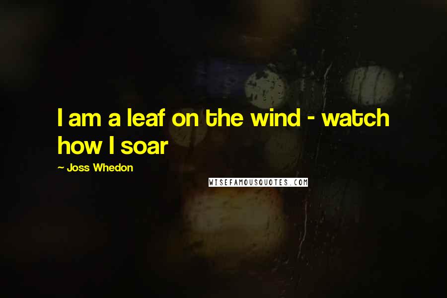Joss Whedon Quotes: I am a leaf on the wind - watch how I soar
