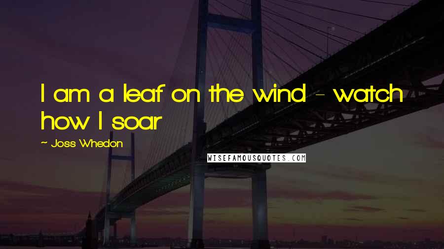 Joss Whedon Quotes: I am a leaf on the wind - watch how I soar