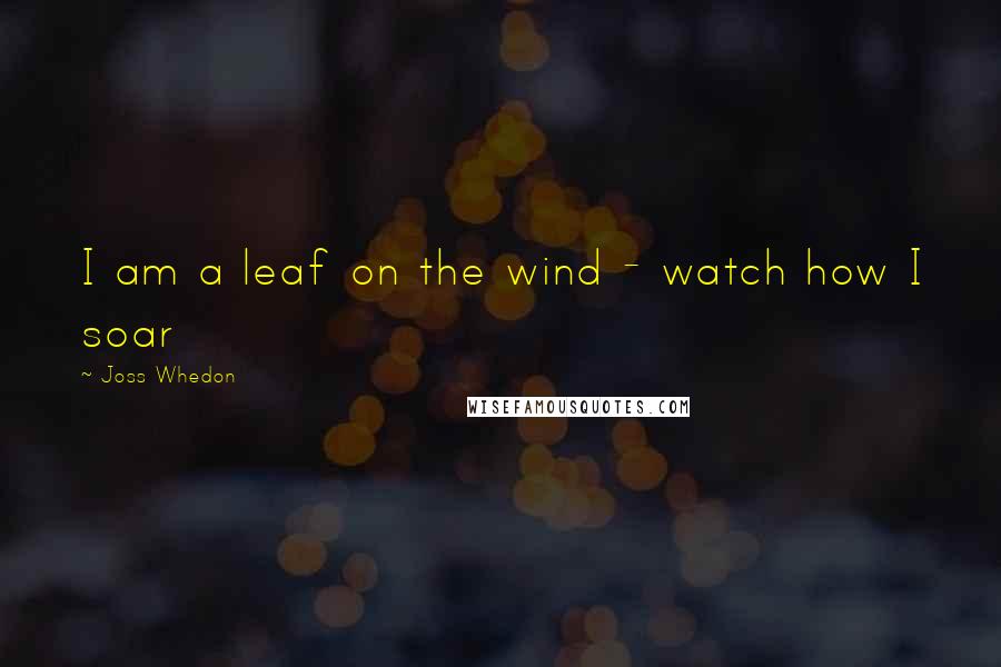 Joss Whedon Quotes: I am a leaf on the wind - watch how I soar