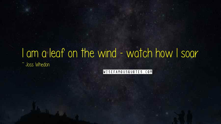 Joss Whedon Quotes: I am a leaf on the wind - watch how I soar
