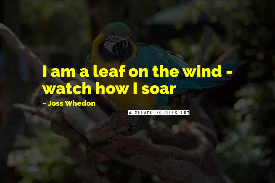 Joss Whedon Quotes: I am a leaf on the wind - watch how I soar