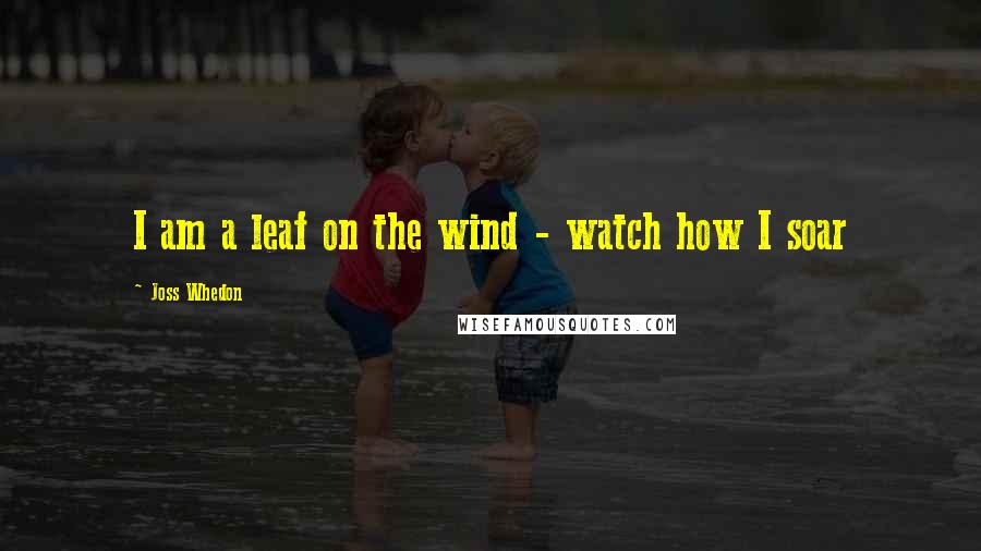 Joss Whedon Quotes: I am a leaf on the wind - watch how I soar