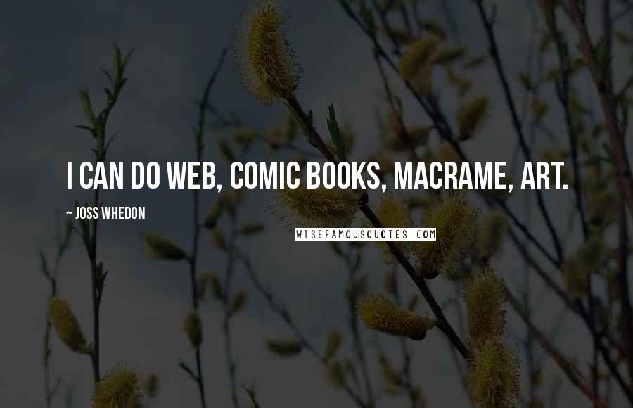 Joss Whedon Quotes: I can do web, comic books, macrame, art.