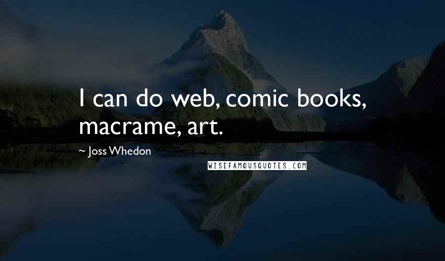 Joss Whedon Quotes: I can do web, comic books, macrame, art.