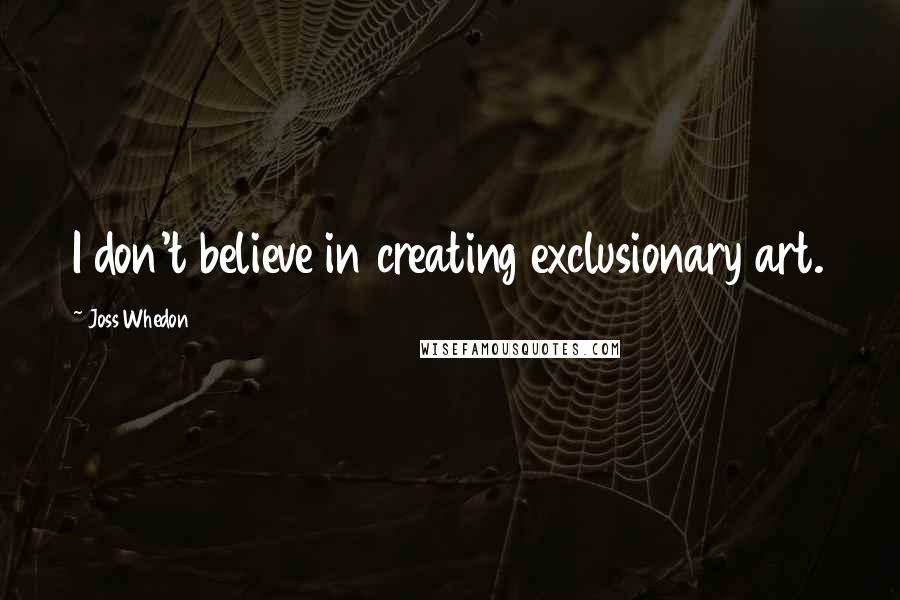 Joss Whedon Quotes: I don't believe in creating exclusionary art.