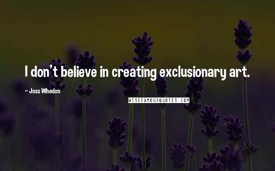 Joss Whedon Quotes: I don't believe in creating exclusionary art.
