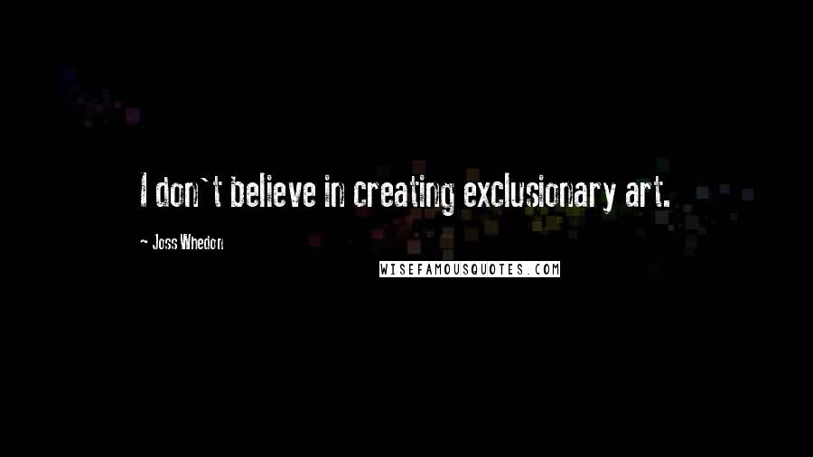 Joss Whedon Quotes: I don't believe in creating exclusionary art.