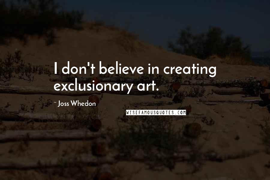 Joss Whedon Quotes: I don't believe in creating exclusionary art.