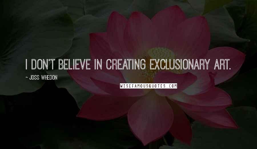 Joss Whedon Quotes: I don't believe in creating exclusionary art.