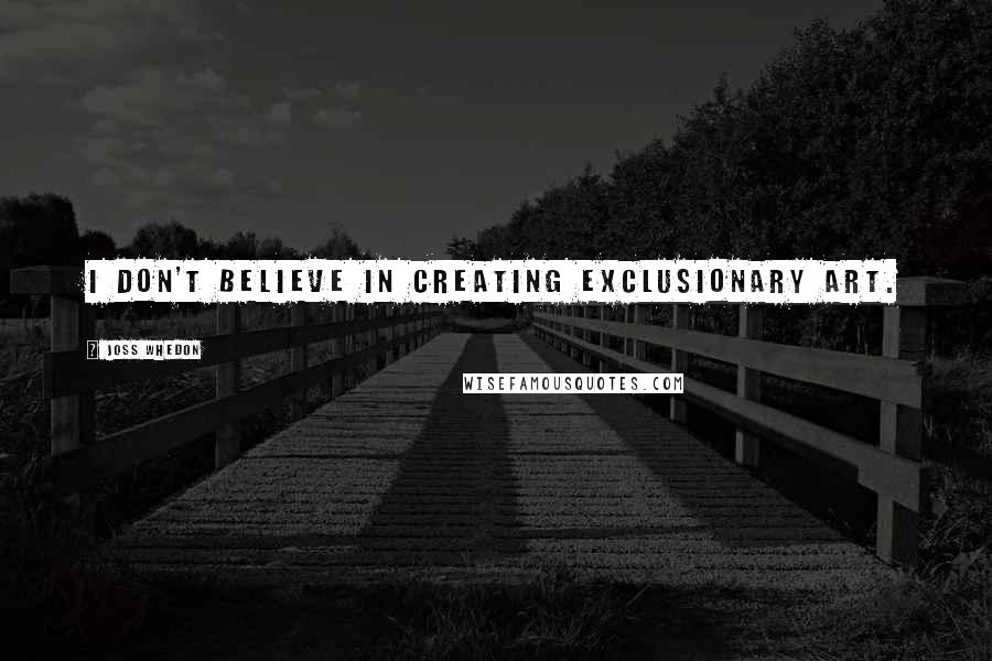 Joss Whedon Quotes: I don't believe in creating exclusionary art.