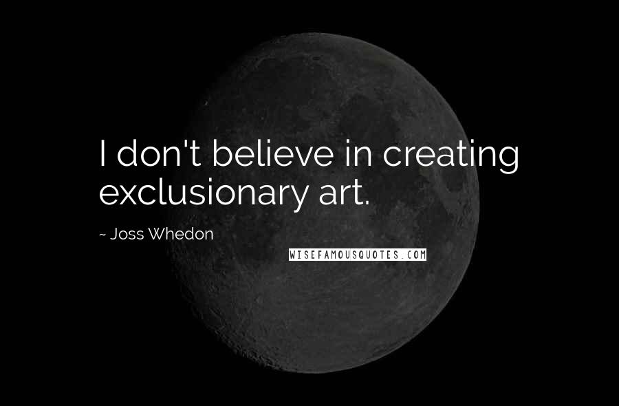 Joss Whedon Quotes: I don't believe in creating exclusionary art.