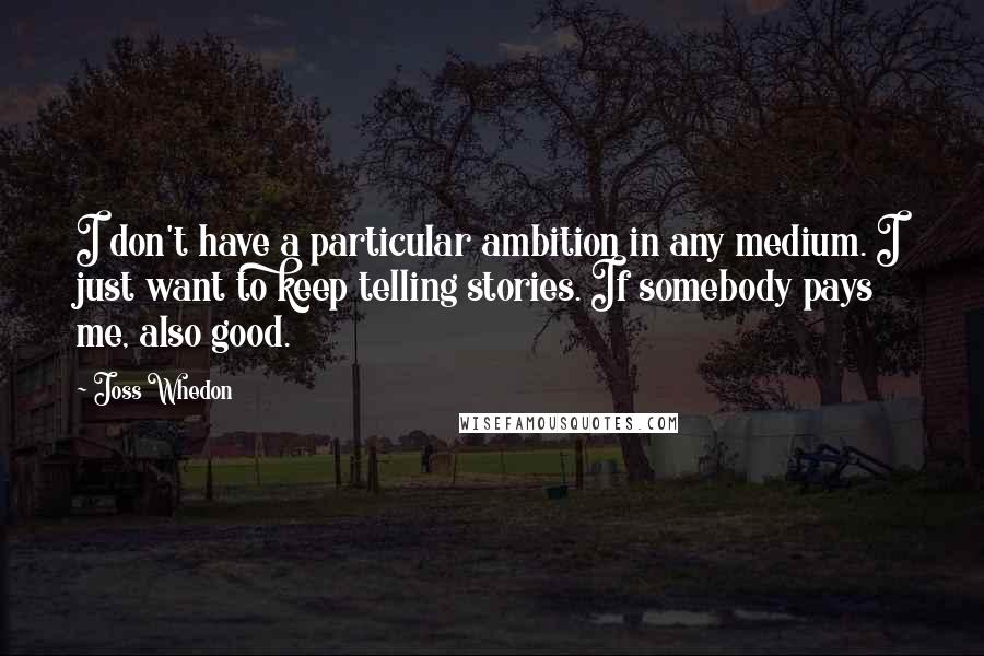 Joss Whedon Quotes: I don't have a particular ambition in any medium. I just want to keep telling stories. If somebody pays me, also good.