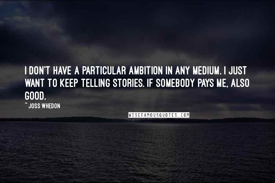 Joss Whedon Quotes: I don't have a particular ambition in any medium. I just want to keep telling stories. If somebody pays me, also good.