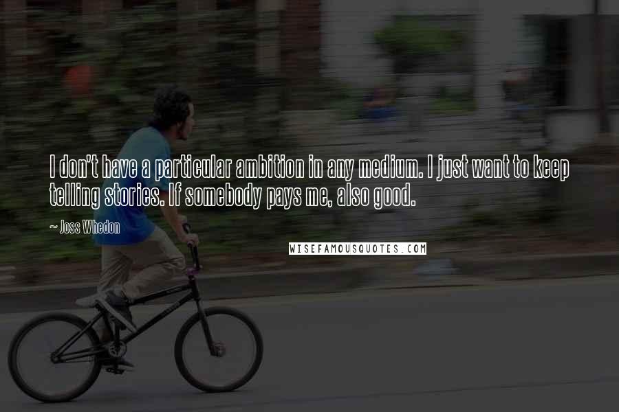 Joss Whedon Quotes: I don't have a particular ambition in any medium. I just want to keep telling stories. If somebody pays me, also good.